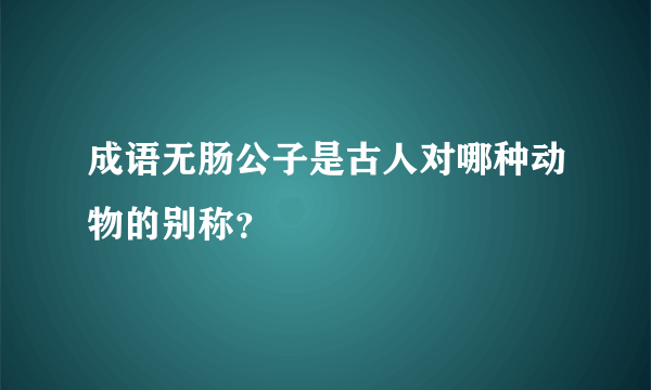 成语无肠公子是古人对哪种动物的别称？