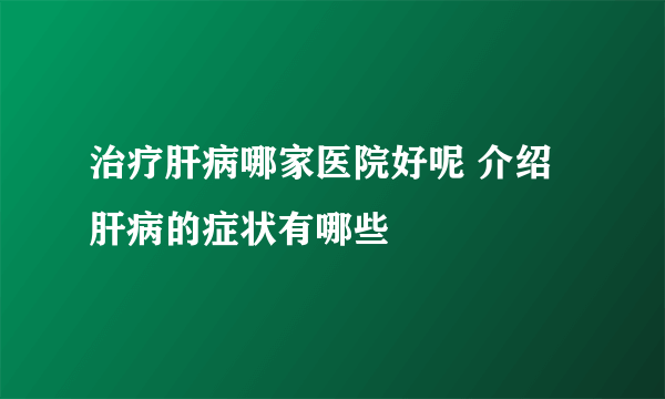 治疗肝病哪家医院好呢 介绍肝病的症状有哪些