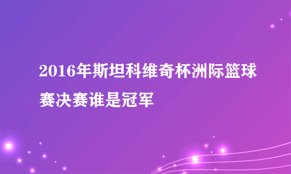 2016年斯坦科维奇杯洲际篮球赛决赛谁是冠军