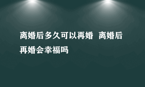 离婚后多久可以再婚  离婚后再婚会幸福吗