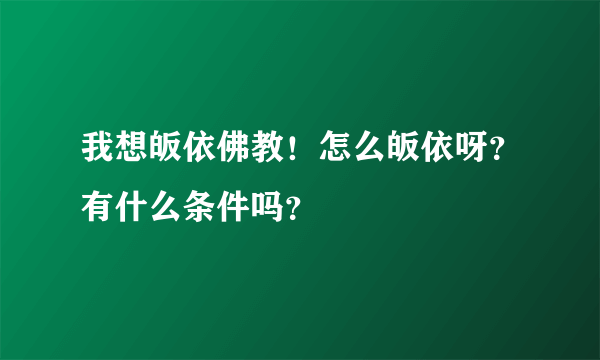 我想皈依佛教！怎么皈依呀？有什么条件吗？