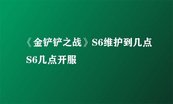 《金铲铲之战》S6维护到几点 S6几点开服