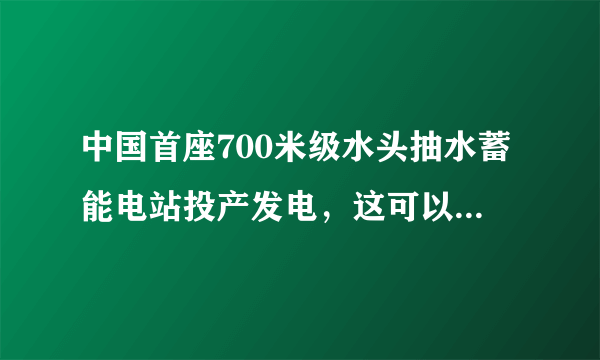 中国首座700米级水头抽水蓄能电站投产发电，这可以给我国带来哪些好处？