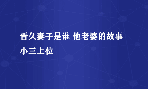 晋久妻子是谁 他老婆的故事小三上位