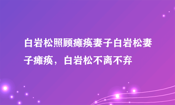 白岩松照顾瘫痪妻子白岩松妻子瘫痪，白岩松不离不弃