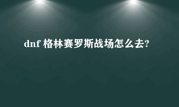 dnf 格林赛罗斯战场怎么去?