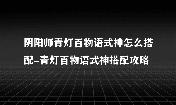 阴阳师青灯百物语式神怎么搭配-青灯百物语式神搭配攻略