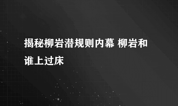 揭秘柳岩潜规则内幕 柳岩和谁上过床