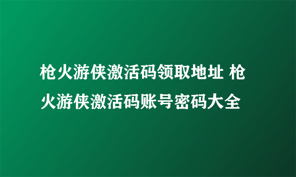 枪火游侠激活码领取地址 枪火游侠激活码账号密码大全