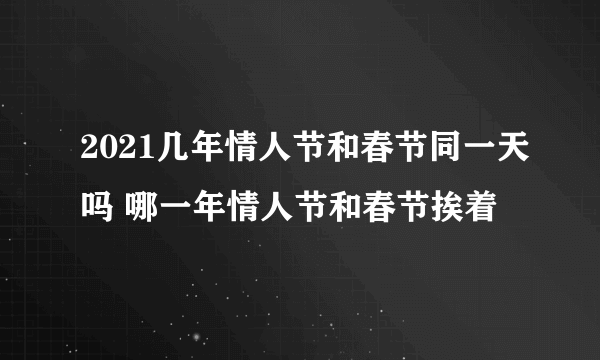 2021几年情人节和春节同一天吗 哪一年情人节和春节挨着