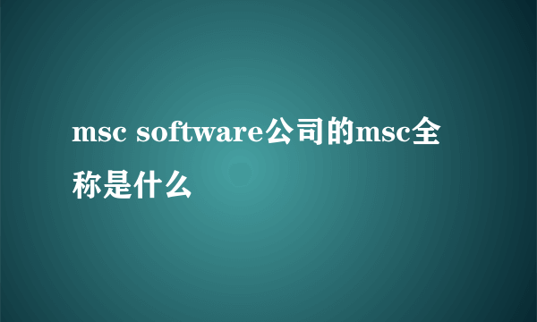 msc software公司的msc全称是什么