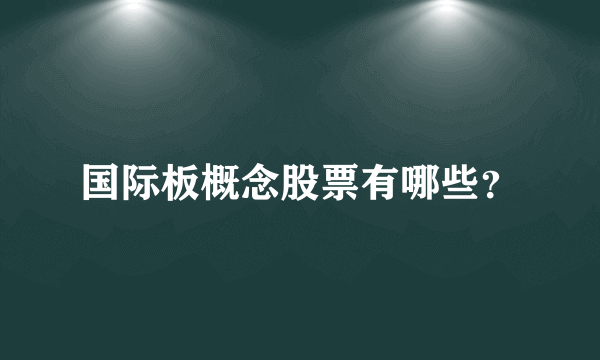 国际板概念股票有哪些？