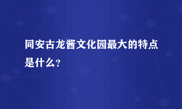 同安古龙酱文化园最大的特点是什么？