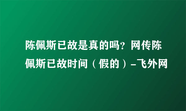 陈佩斯已故是真的吗？网传陈佩斯已故时间（假的）-飞外网