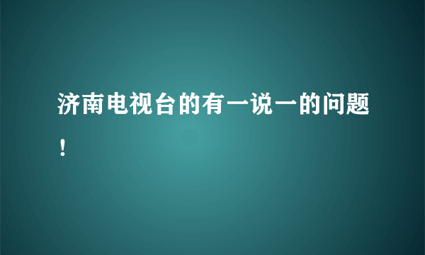 济南电视台的有一说一的问题！