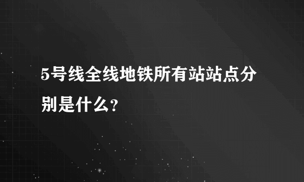 5号线全线地铁所有站站点分别是什么？