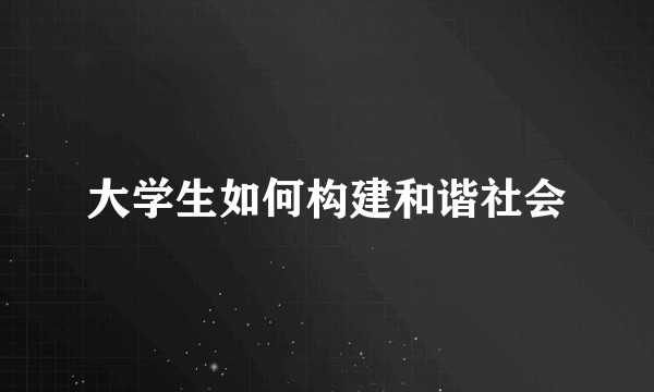 大学生如何构建和谐社会