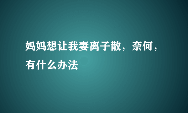 妈妈想让我妻离子散，奈何，有什么办法