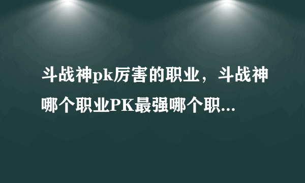 斗战神pk厉害的职业，斗战神哪个职业PK最强哪个职业副本PVE厉害