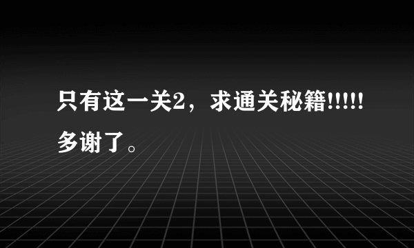 只有这一关2，求通关秘籍!!!!!多谢了。