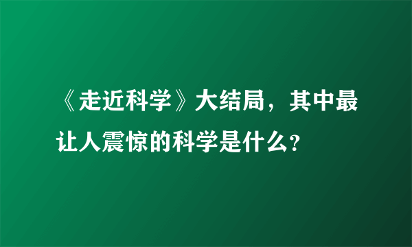 《走近科学》大结局，其中最让人震惊的科学是什么？