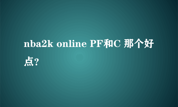 nba2k online PF和C 那个好点？