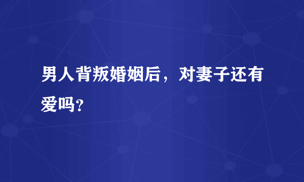 男人背叛婚姻后，对妻子还有爱吗？