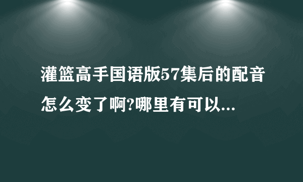 灌篮高手国语版57集后的配音怎么变了啊?哪里有可以看到以前的那种国语版的？