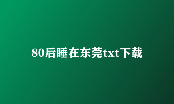 80后睡在东莞txt下载