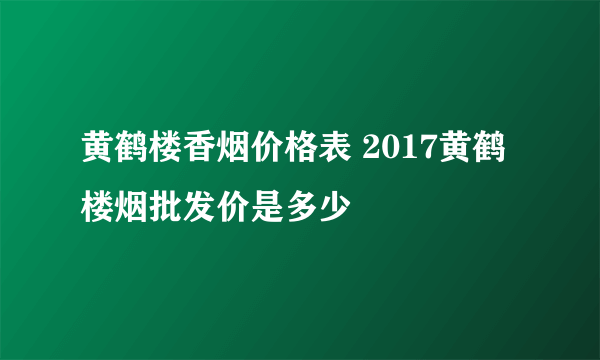 黄鹤楼香烟价格表 2017黄鹤楼烟批发价是多少