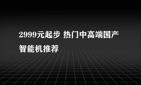 2999元起步 热门中高端国产智能机推荐