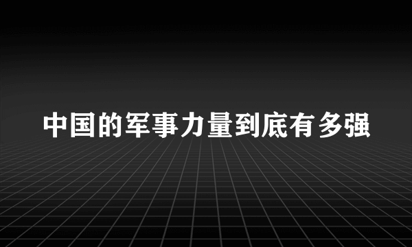 中国的军事力量到底有多强