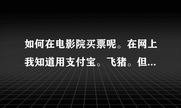 如何在电影院买票呢。在网上我知道用支付宝。飞猪。但是，怎么买啊。 我是农村的。大哥大姐啊。