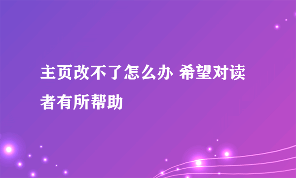 主页改不了怎么办 希望对读者有所帮助