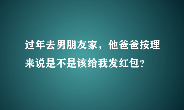 过年去男朋友家，他爸爸按理来说是不是该给我发红包？