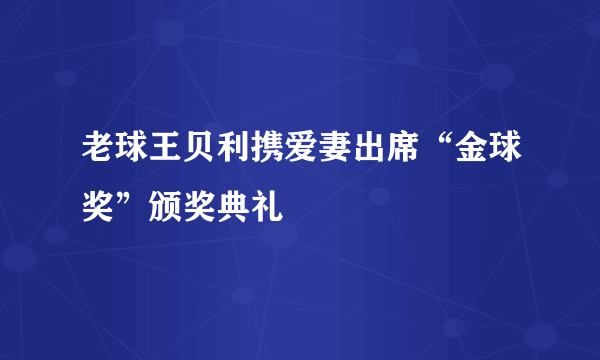 老球王贝利携爱妻出席“金球奖”颁奖典礼