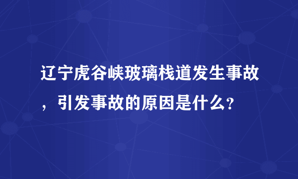 辽宁虎谷峡玻璃栈道发生事故，引发事故的原因是什么？