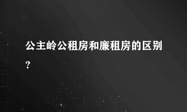 公主岭公租房和廉租房的区别？