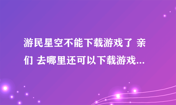 游民星空不能下载游戏了 亲们 去哪里还可以下载游戏啊??? 哭求~