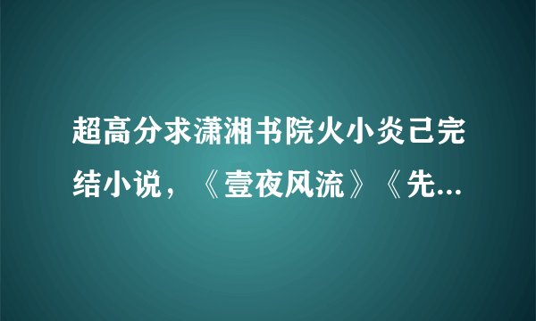 超高分求潇湘书院火小炎己完结小说，《壹夜风流》《先洞房后拜堂》《娘子走错房 》《轻薄帝师》等。