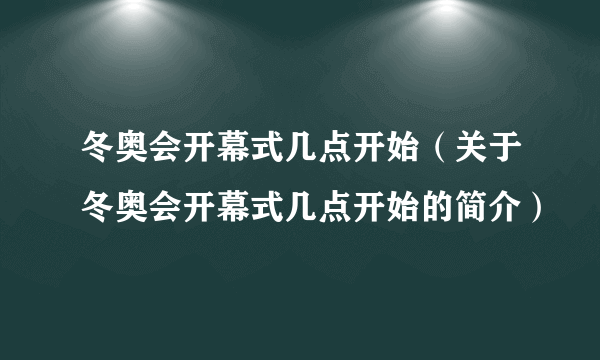 冬奥会开幕式几点开始（关于冬奥会开幕式几点开始的简介）