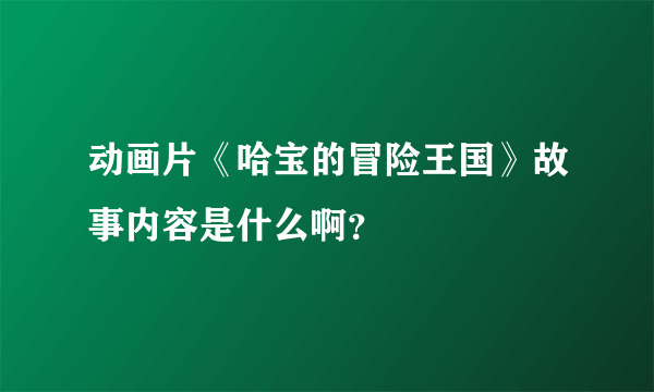 动画片《哈宝的冒险王国》故事内容是什么啊？