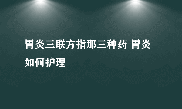 胃炎三联方指那三种药 胃炎如何护理