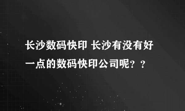 长沙数码快印 长沙有没有好一点的数码快印公司呢？？