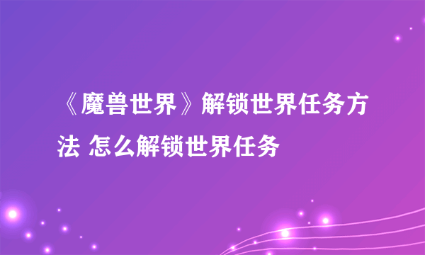 《魔兽世界》解锁世界任务方法 怎么解锁世界任务