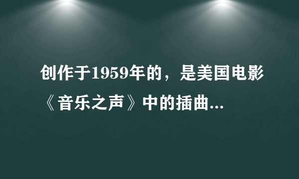 创作于1959年的，是美国电影《音乐之声》中的插曲这是一首优美抒情、充满浪漫色彩的歌曲