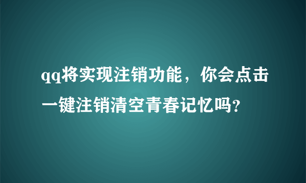 qq将实现注销功能，你会点击一键注销清空青春记忆吗？