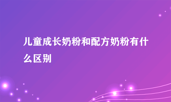 儿童成长奶粉和配方奶粉有什么区别