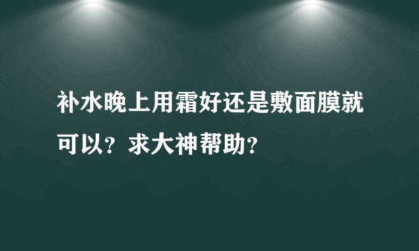 补水晚上用霜好还是敷面膜就可以？求大神帮助？