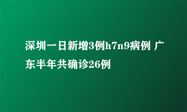 深圳一日新增3例h7n9病例 广东半年共确诊26例